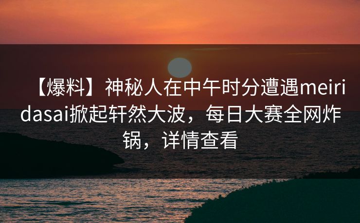 【爆料】神秘人在中午时分遭遇meiridasai掀起轩然大波，每日大赛全网炸锅，详情查看