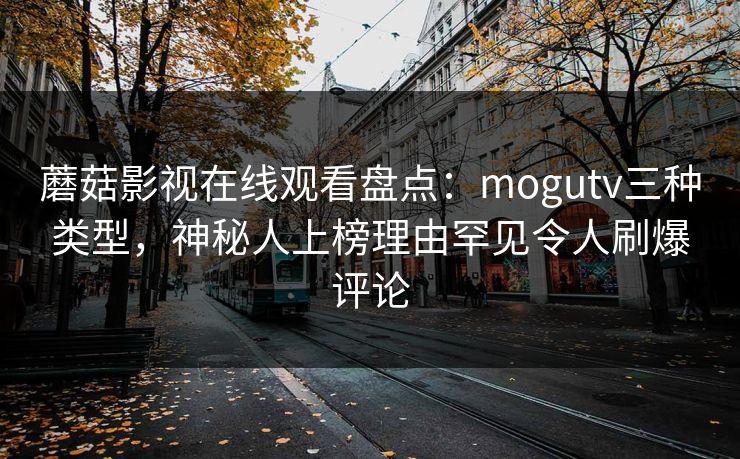 蘑菇影视在线观看盘点：mogutv三种类型，神秘人上榜理由罕见令人刷爆评论