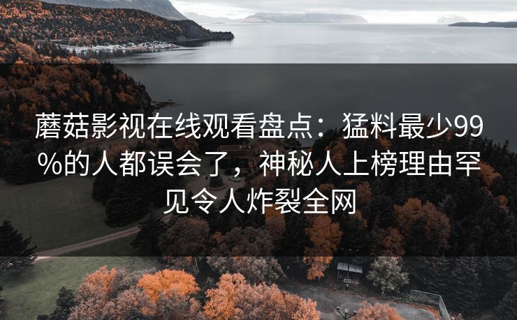 蘑菇影视在线观看盘点：猛料最少99%的人都误会了，神秘人上榜理由罕见令人炸裂全网