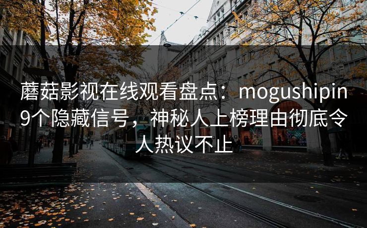 蘑菇影视在线观看盘点：mogushipin9个隐藏信号，神秘人上榜理由彻底令人热议不止