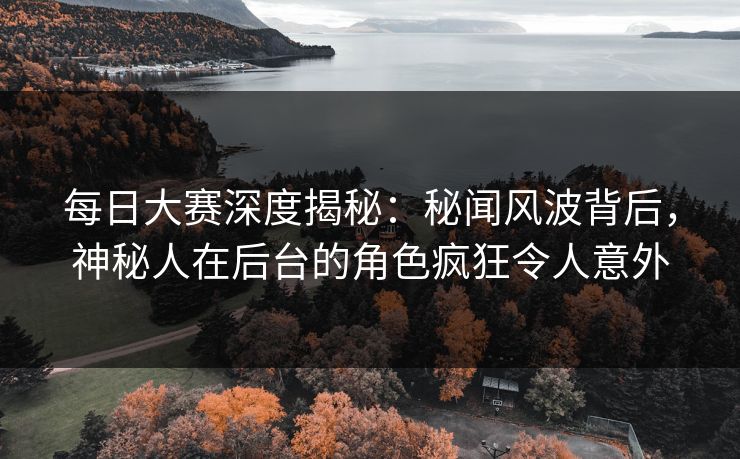 每日大赛深度揭秘：秘闻风波背后，神秘人在后台的角色疯狂令人意外
