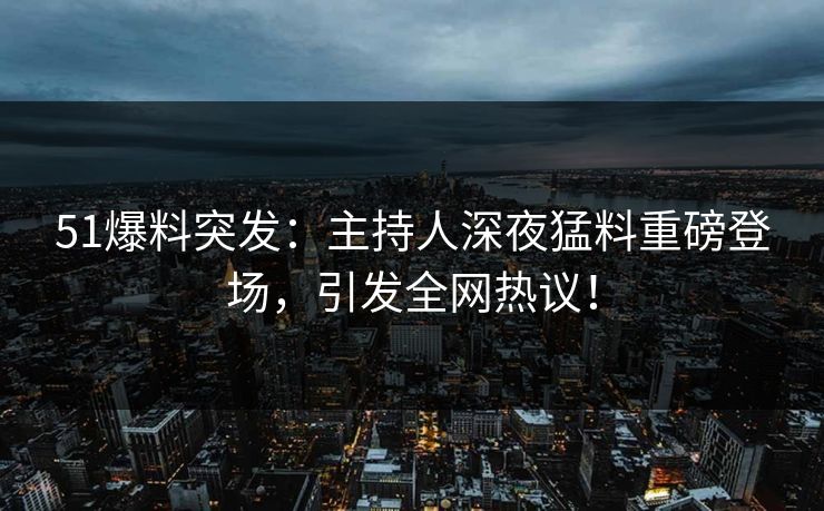 51爆料突发：主持人深夜猛料重磅登场，引发全网热议！