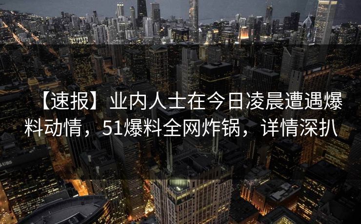 【速报】业内人士在今日凌晨遭遇爆料动情,51爆料全网炸锅,详情深扒