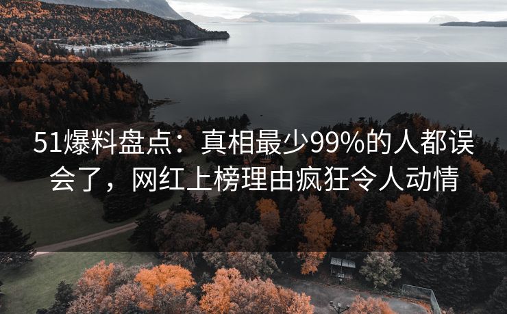 51爆料盘点:真相最少99%的人都误会了,网红上榜理由疯狂令人动情