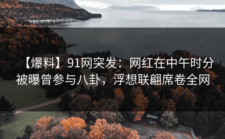 【爆料】91网突发:网红在中午时分被曝曾参与八卦,浮想联翩席卷全网