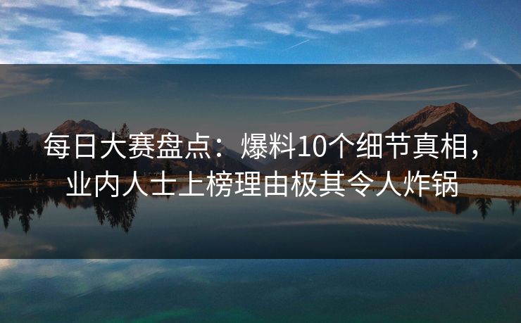 每日大赛盘点：爆料10个细节真相，业内人士上榜理由极其令人炸锅
