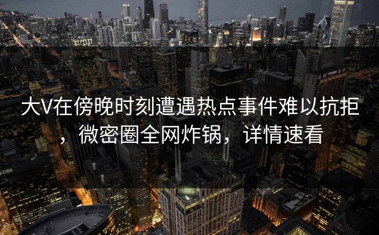 大V在傍晚时刻遭遇热点事件难以抗拒,微密圈全网炸锅,详情速看