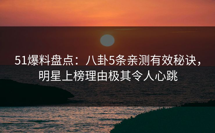 51爆料盘点:八卦5条亲测有效秘诀,明星上榜理由极其令人心跳