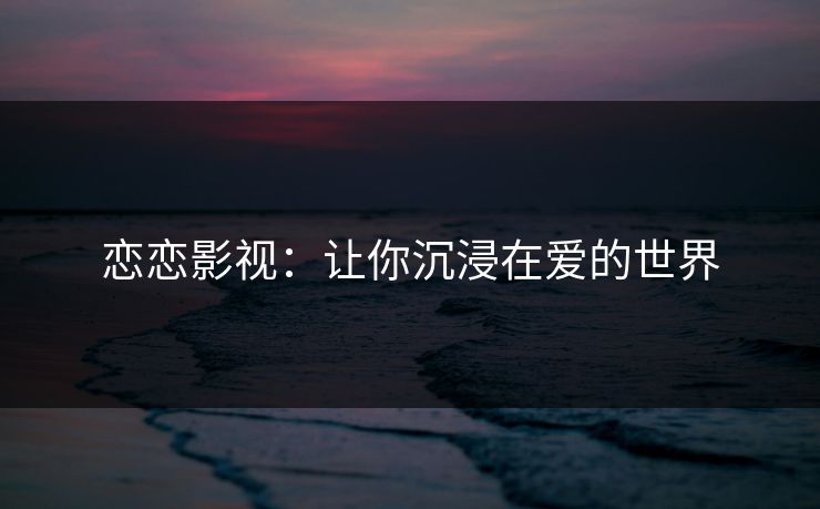 恋恋影视：让你沉浸在爱的世界