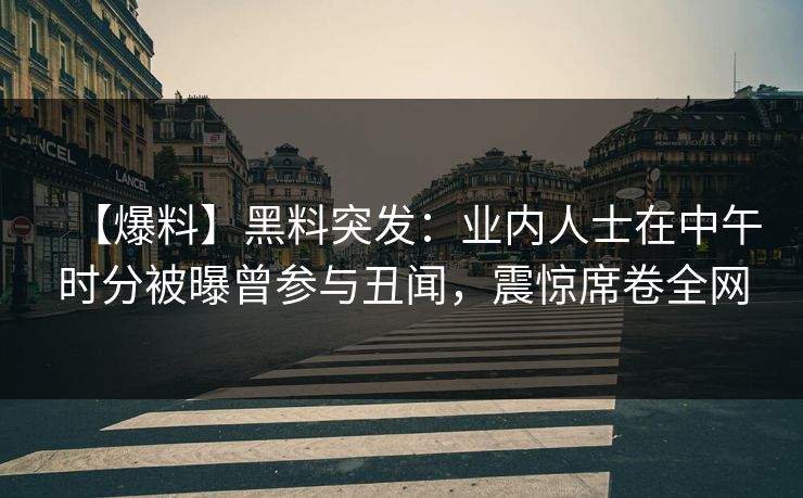 【爆料】黑料突发:业内人士在中午时分被曝曾参与丑闻,震惊席卷全网