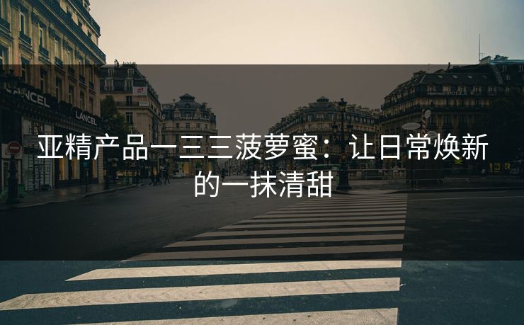 亚精产品一三三菠萝蜜：让日常焕新的一抹清甜