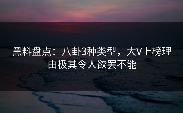 黑料盘点:八卦3种类型,大V上榜理由极其令人欲罢不能
