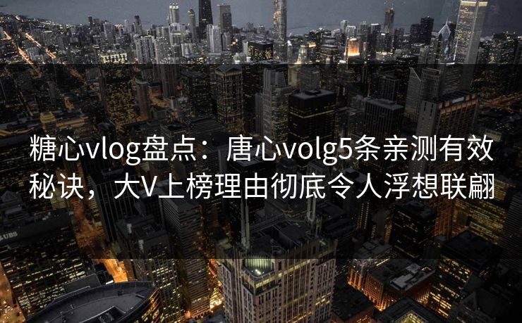 糖心vlog盘点:唐心volg5条亲测有效秘诀,大V上榜理由彻底令人浮想联翩