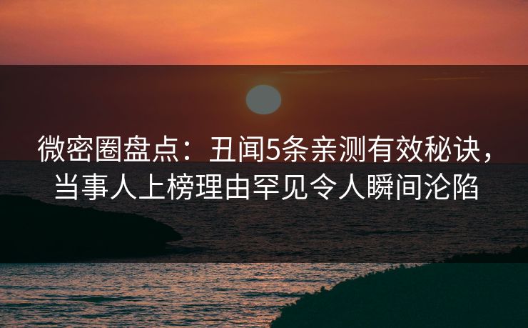 微密圈盘点:丑闻5条亲测有效秘诀,当事人上榜理由罕见令人瞬间沦陷