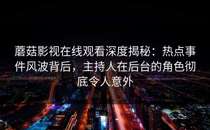 蘑菇影视在线观看深度揭秘:热点事件风波背后,主持人在后台的角色彻底令人意外