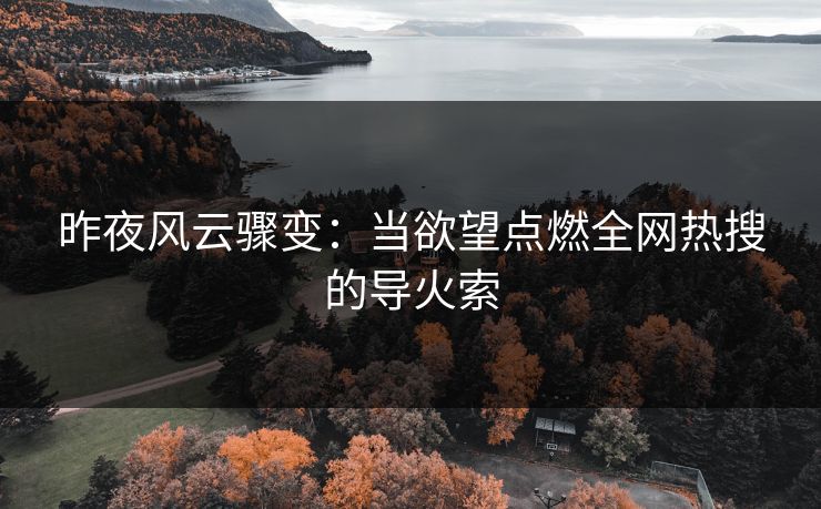 昨夜风云骤变：当欲望点燃全网热搜的导火索