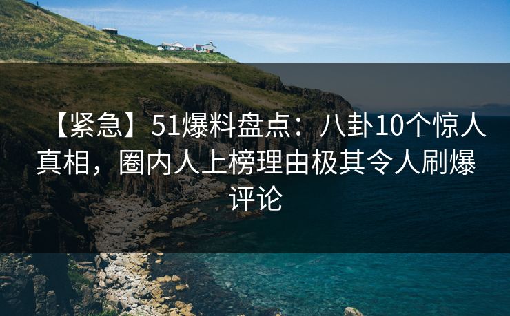 【紧急】51爆料盘点:八卦10个惊人真相,圈内人上榜理由极其令人刷爆评论