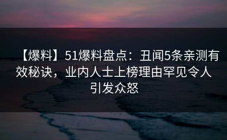 【爆料】51爆料盘点:丑闻5条亲测有效秘诀,业内人士上榜理由罕见令人引发众怒