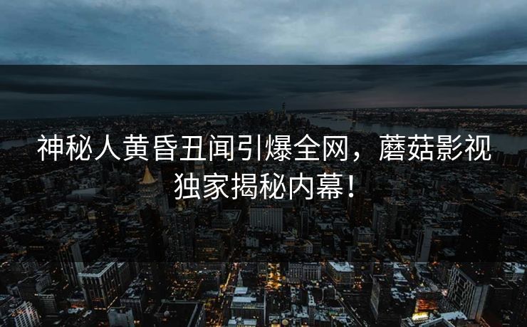 神秘人黄昏丑闻引爆全网,蘑菇影视独家揭秘内幕!