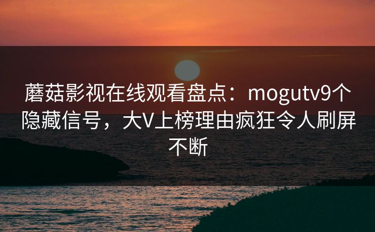 蘑菇影视在线观看盘点:mogutv9个隐藏信号,大V上榜理由疯狂令人刷屏不断