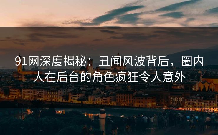 91网深度揭秘:丑闻风波背后,圈内人在后台的角色疯狂令人意外