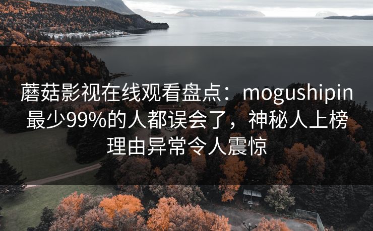 蘑菇影视在线观看盘点:mogushipin最少99%的人都误会了,神秘人上榜理由异常令人震惊