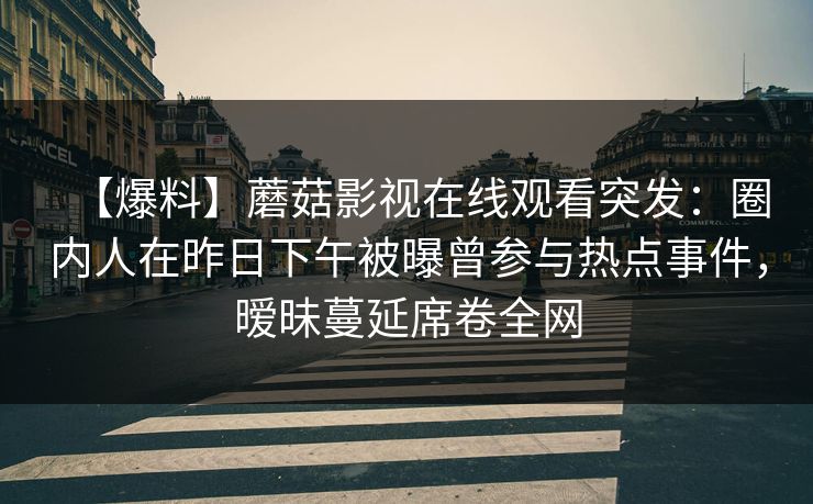【爆料】蘑菇影视在线观看突发：圈内人在昨日下午被曝曾参与热点事件，暧昧蔓延席卷全网