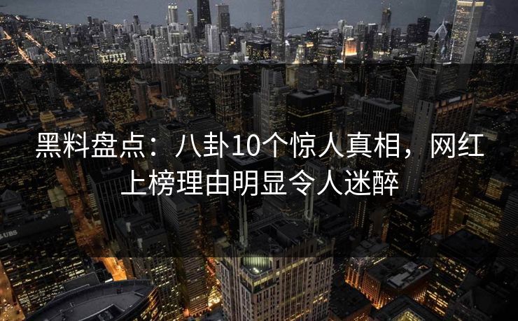 黑料盘点：八卦10个惊人真相，网红上榜理由明显令人迷醉