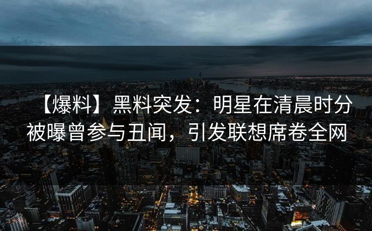 【爆料】黑料突发：明星在清晨时分被曝曾参与丑闻，引发联想席卷全网