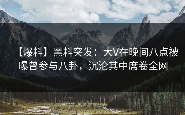 【爆料】黑料突发：大V在晚间八点被曝曾参与八卦，沉沦其中席卷全网