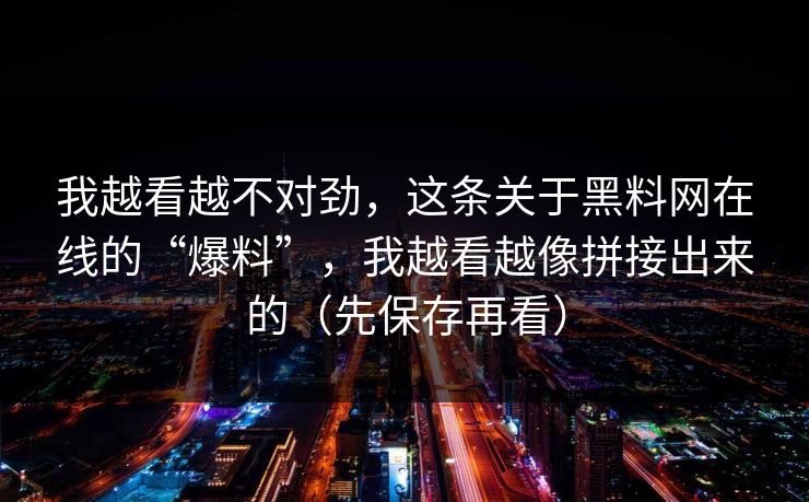 我越看越不对劲，这条关于黑料网在线的“爆料”，我越看越像拼接出来的（先保存再看）