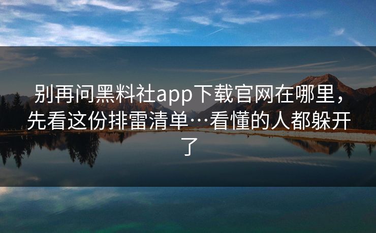 别再问黑料社app下载官网在哪里，先看这份排雷清单…看懂的人都躲开了