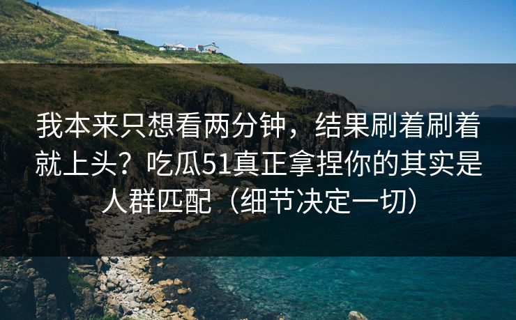 我本来只想看两分钟，结果刷着刷着就上头？吃瓜51真正拿捏你的其实是人群匹配（细节决定一切）