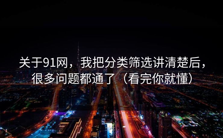 关于91网，我把分类筛选讲清楚后，很多问题都通了（看完你就懂）