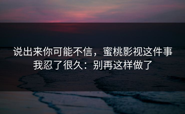 说出来你可能不信，蜜桃影视这件事我忍了很久：别再这样做了