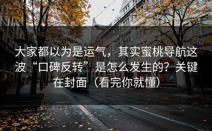 大家都以为是运气，其实蜜桃导航这波“口碑反转”是怎么发生的？关键在封面（看完你就懂）